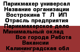 Парикмахер-универсал › Название организации ­ Вострокина Т. Л, ИП › Отрасль предприятия ­ Парикмахерское дело › Минимальный оклад ­ 25 000 - Все города Работа » Вакансии   . Калининградская обл.,Приморск г.